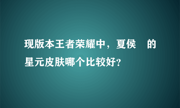 现版本王者荣耀中，夏侯惇的星元皮肤哪个比较好？