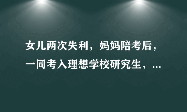 女儿两次失利，妈妈陪考后，一同考入理想学校研究生，如何看待？