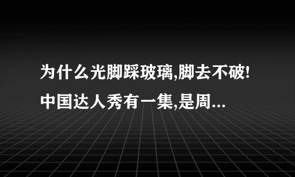 为什么光脚踩玻璃,脚去不破!中国达人秀有一集,是周立波踩玻璃!大多数人知道,特别是碎的玻璃渣或者玻璃片,很锋利,很容易把