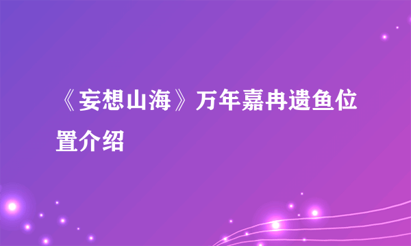 《妄想山海》万年嘉冉遗鱼位置介绍