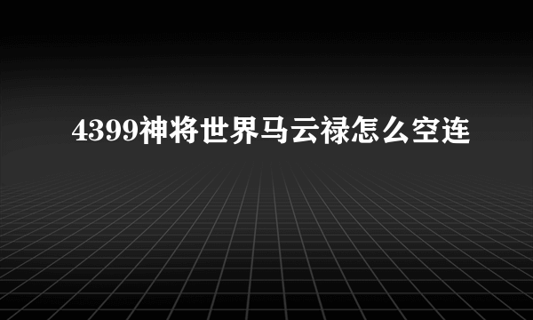 4399神将世界马云禄怎么空连