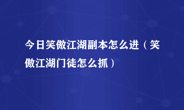 今日笑傲江湖副本怎么进（笑傲江湖门徒怎么抓）