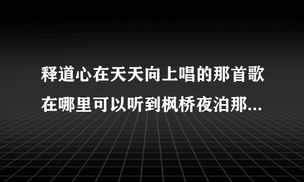 释道心在天天向上唱的那首歌在哪里可以听到枫桥夜泊那首~曲子很美