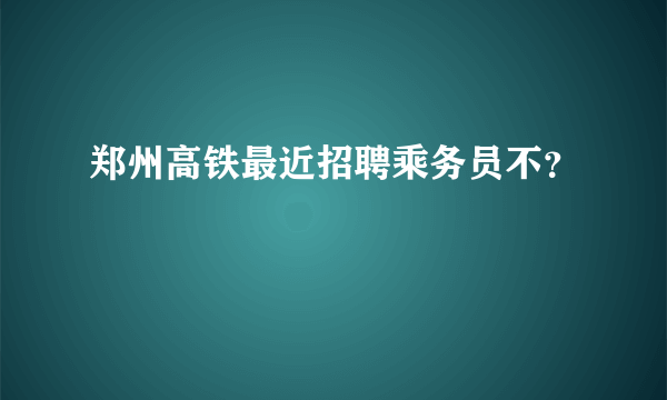 郑州高铁最近招聘乘务员不？