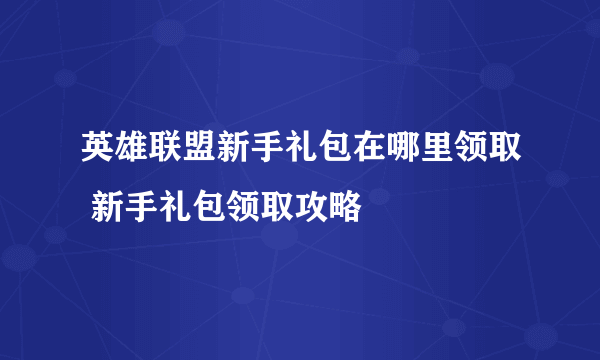 英雄联盟新手礼包在哪里领取 新手礼包领取攻略