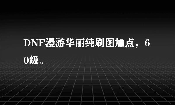 DNF漫游华丽纯刷图加点，60级。