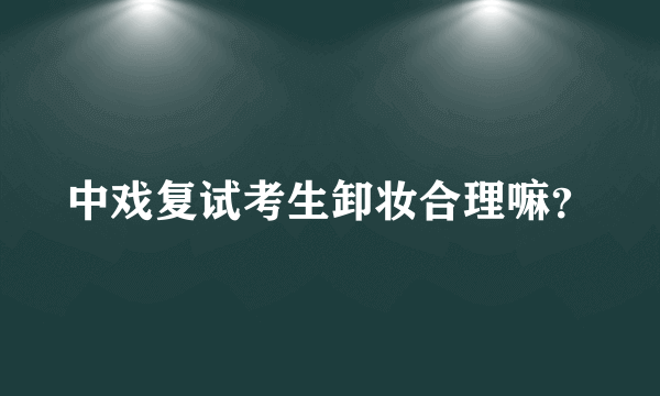 中戏复试考生卸妆合理嘛？