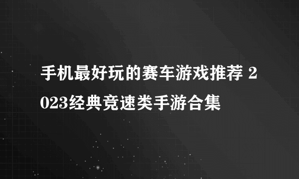 手机最好玩的赛车游戏推荐 2023经典竞速类手游合集