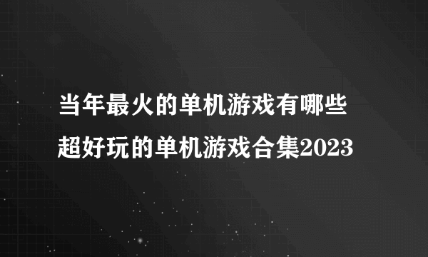 当年最火的单机游戏有哪些 超好玩的单机游戏合集2023