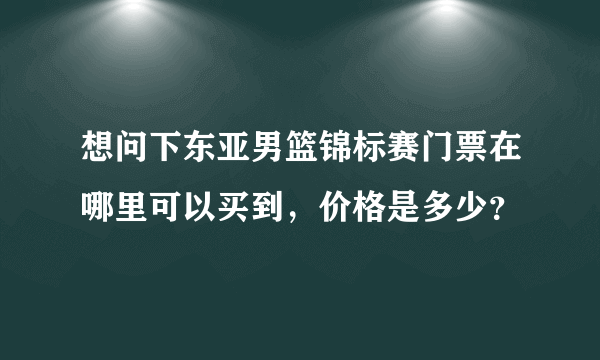 想问下东亚男篮锦标赛门票在哪里可以买到，价格是多少？