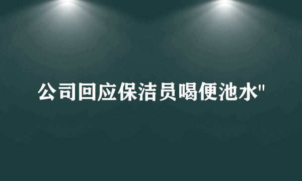 公司回应保洁员喝便池水