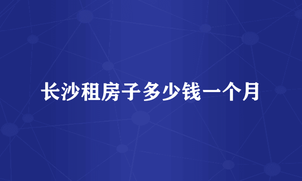 长沙租房子多少钱一个月