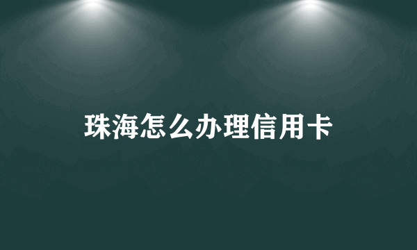 珠海怎么办理信用卡