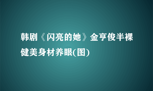 韩剧《闪亮的她》金亨俊半裸健美身材养眼(图)