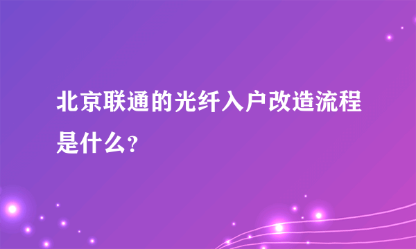 北京联通的光纤入户改造流程是什么？