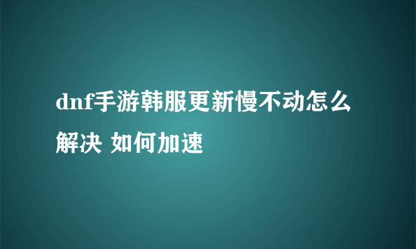 dnf手游韩服更新慢不动怎么解决 如何加速