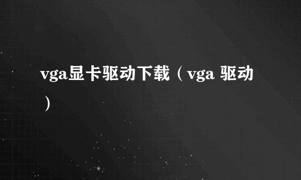 vga显卡驱动下载（vga 驱动）