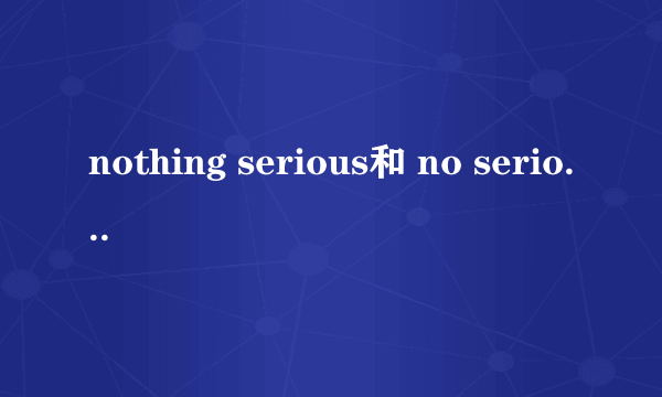 nothing serious和 no serious都对吗?怎么用法啊?