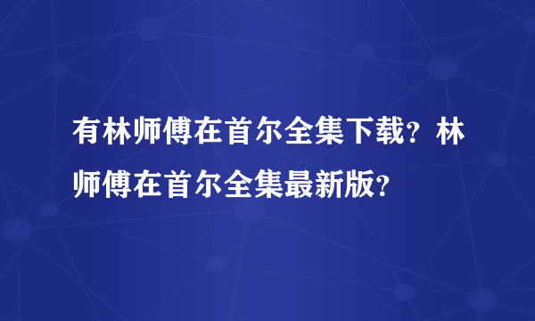 有林师傅在首尔全集下载？林师傅在首尔全集最新版？