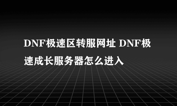 DNF极速区转服网址 DNF极速成长服务器怎么进入