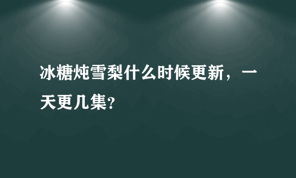 冰糖炖雪梨什么时候更新，一天更几集？