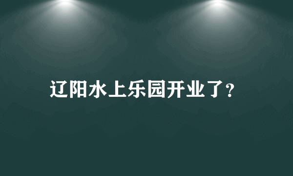 辽阳水上乐园开业了？