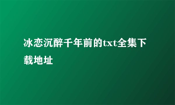 冰恋沉醉千年前的txt全集下载地址