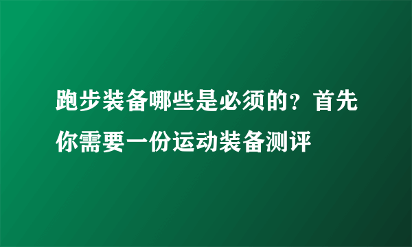 跑步装备哪些是必须的？首先你需要一份运动装备测评