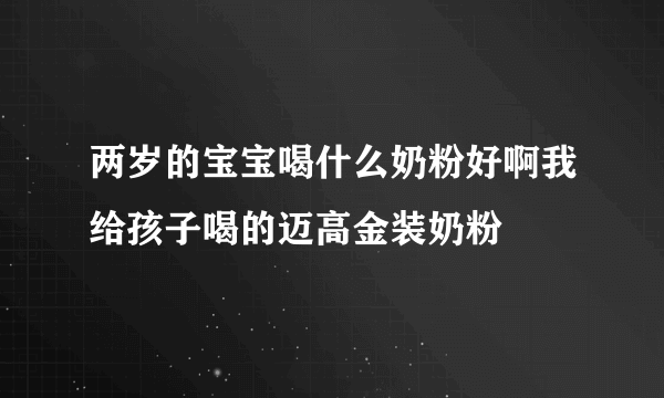 两岁的宝宝喝什么奶粉好啊我给孩子喝的迈高金装奶粉