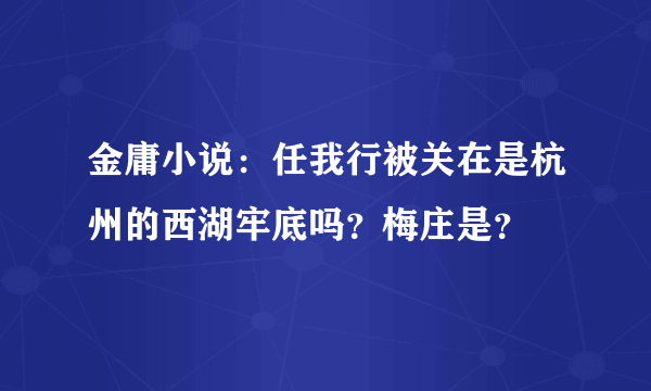 金庸小说：任我行被关在是杭州的西湖牢底吗？梅庄是？