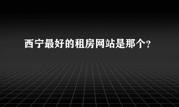 西宁最好的租房网站是那个？