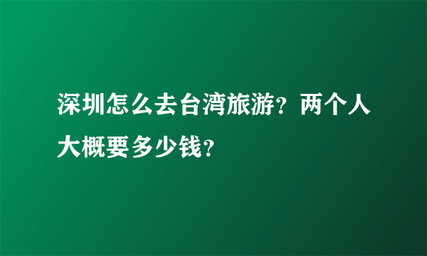 深圳怎么去台湾旅游？两个人大概要多少钱？