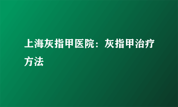 上海灰指甲医院：灰指甲治疗方法