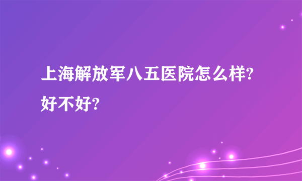 上海解放军八五医院怎么样?好不好?