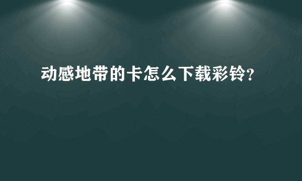 动感地带的卡怎么下载彩铃？