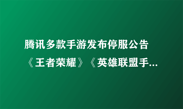 腾讯多款手游发布停服公告 《王者荣耀》《英雄联盟手游》在内