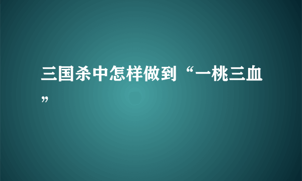 三国杀中怎样做到“一桃三血”