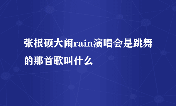 张根硕大闹rain演唱会是跳舞的那首歌叫什么