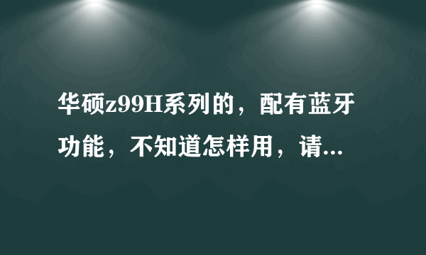 华硕z99H系列的，配有蓝牙功能，不知道怎样用，请教各位？