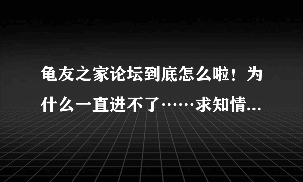 龟友之家论坛到底怎么啦！为什么一直进不了……求知情人士透露消息，我还要在里面学习啊