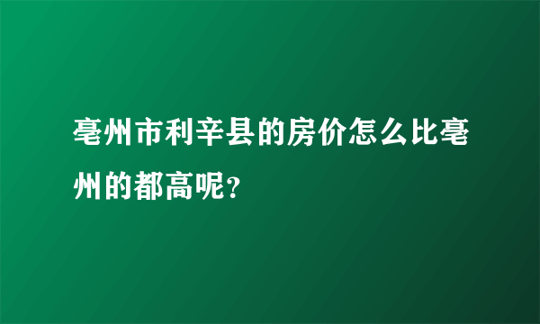 亳州市利辛县的房价怎么比亳州的都高呢？