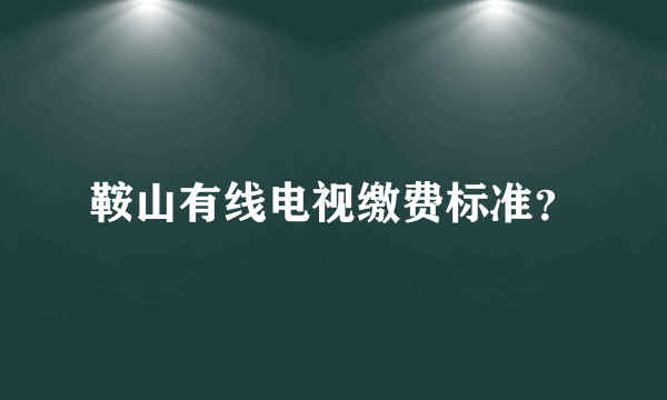 鞍山有线电视缴费标准？