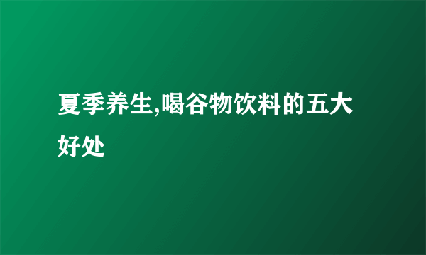 夏季养生,喝谷物饮料的五大好处