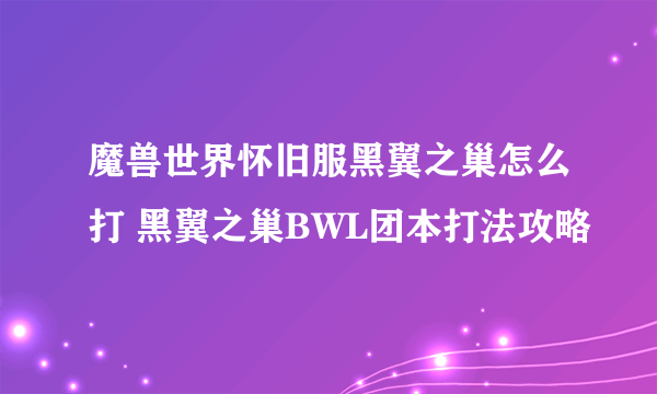 魔兽世界怀旧服黑翼之巢怎么打 黑翼之巢BWL团本打法攻略