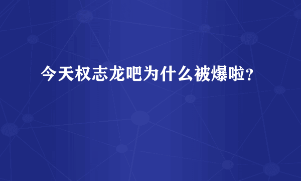 今天权志龙吧为什么被爆啦？