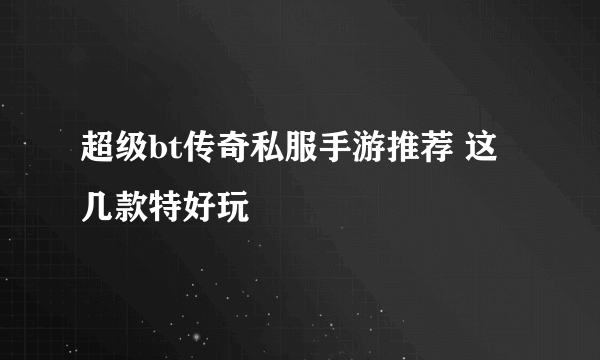 超级bt传奇私服手游推荐 这几款特好玩