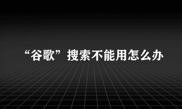 “谷歌”搜索不能用怎么办