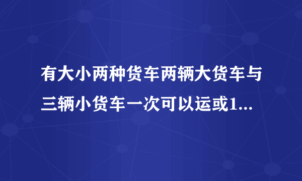 有大小两种货车两辆大货车与三辆小货车一次可以运或15吨五辆大