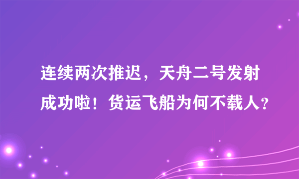 连续两次推迟，天舟二号发射成功啦！货运飞船为何不载人？