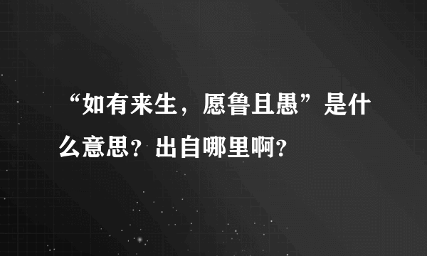 “如有来生，愿鲁且愚”是什么意思？出自哪里啊？